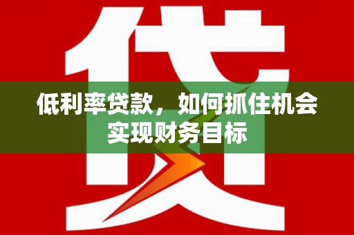 岳阳楼低利率贷款，如何抓住机会实现财务目标