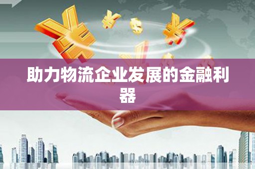 岳阳楼助力物流企业发展的金融利器