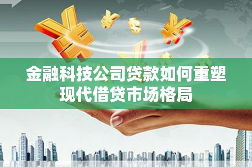 岳阳楼金融科技公司贷款如何重塑现代借贷市场格局