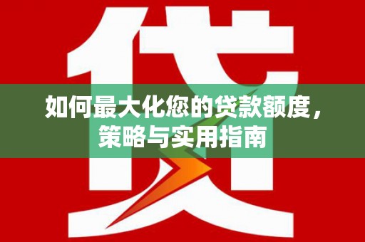 岳阳楼如何最大化您的贷款额度，策略与实用指南