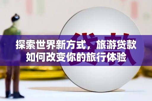 岳阳楼探索世界新方式，旅游贷款如何改变你的旅行体验