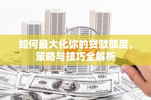 岳阳楼如何最大化你的贷款额度，策略与技巧全解析