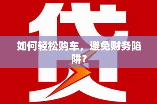 岳阳楼如何轻松购车，避免财务陷阱？