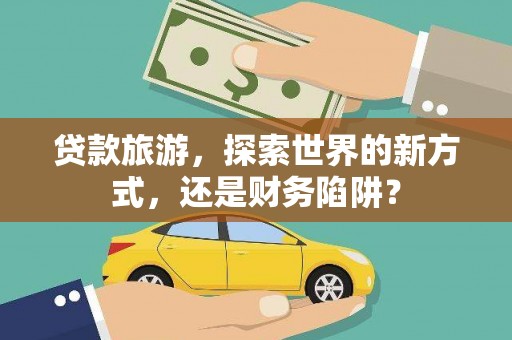 岳阳楼贷款旅游，探索世界的新方式，还是财务陷阱？