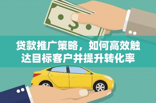 岳阳楼贷款推广策略，如何高效触达目标客户并提升转化率