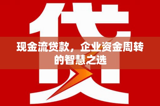 岳阳楼现金流贷款，企业资金周转的智慧之选