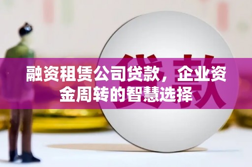 岳阳楼融资租赁公司贷款，企业资金周转的智慧选择