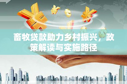 岳阳楼畜牧贷款助力乡村振兴，政策解读与实施路径