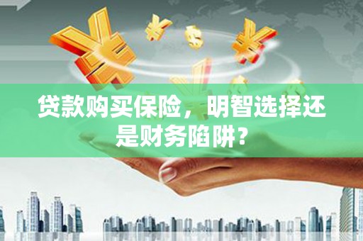 岳阳楼贷款购买保险，明智选择还是财务陷阱？