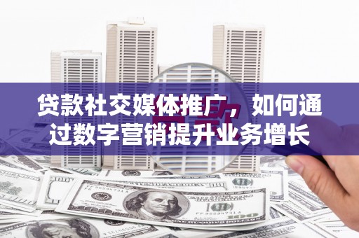 岳阳楼贷款社交媒体推广，如何通过数字营销提升业务增长