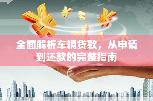 岳阳楼全面解析车辆贷款，从申请到还款的完整指南