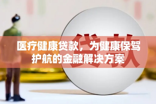 岳阳楼医疗健康贷款，为健康保驾护航的金融解决方案