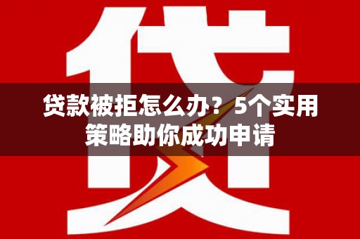 岳阳楼贷款被拒怎么办？5个实用策略助你成功申请