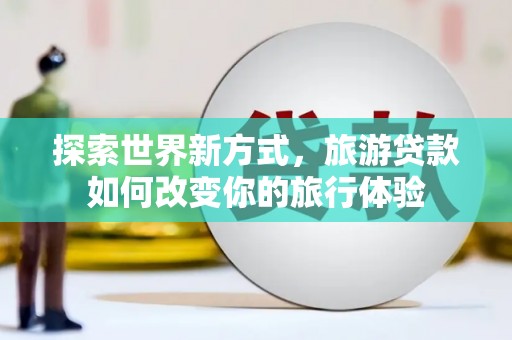 岳阳楼探索世界新方式，旅游贷款如何改变你的旅行体验